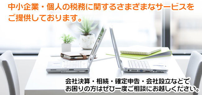 中小企業・個人の税務に関するさまざまなサービスを提供しております。会社決算・相続・確定申告・会社設立などでお困りの方はぜひ一度ご相談にお越しください。